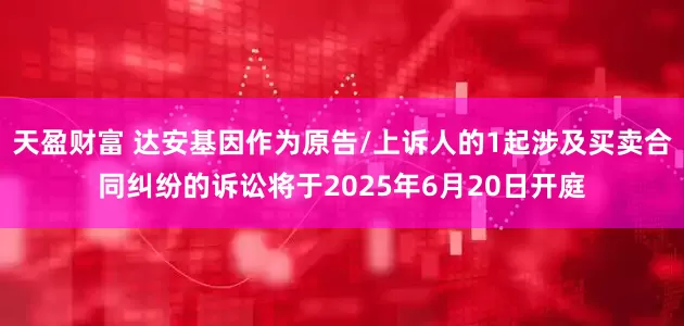 天盈财富 达安基因作为原告/上诉人的1起涉及买卖合同纠纷的诉讼将于2025年6月20日开庭
