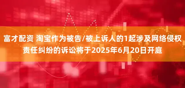 富才配资 淘宝作为被告/被上诉人的1起涉及网络侵权责任纠纷的诉讼将于2025年6月20日开庭