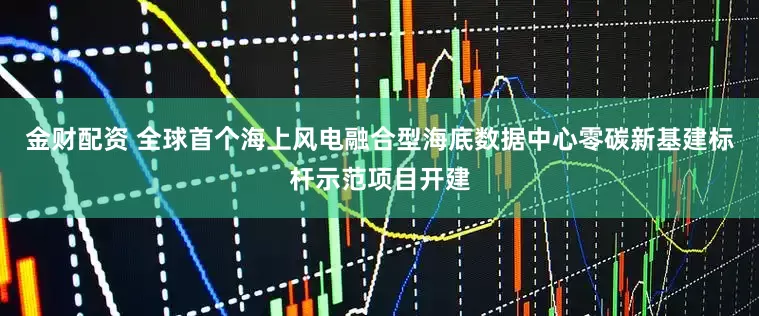 金财配资 全球首个海上风电融合型海底数据中心零碳新基建标杆示范项目开建