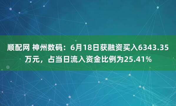 顺配网 神州数码：6月18日获融资买入6343.35万元，占当日流入资金比例为25.41%