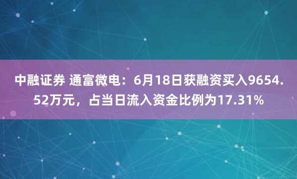 中融证券 通富微电：6月18日获融资买入9654.52万元，占当日流入资金比例为17.31%