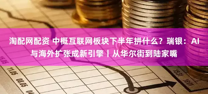 淘配网配资 中概互联网板块下半年拼什么？瑞银：AI与海外扩张成新引擎丨从华尔街到陆家嘴