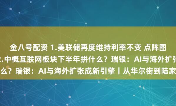 金八号配资 1.美联储再度维持利率不变 点阵图预示年底前将降息两次2.中概互联网板块下半年拼什么？瑞银：AI与海外扩张成新引擎丨从华尔街到陆家嘴
