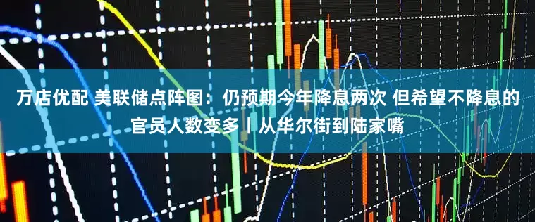 万店优配 美联储点阵图：仍预期今年降息两次 但希望不降息的官员人数变多丨从华尔街到陆家嘴