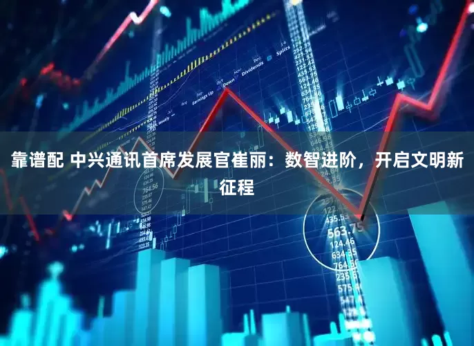 靠谱配 中兴通讯首席发展官崔丽：数智进阶，开启文明新征程
