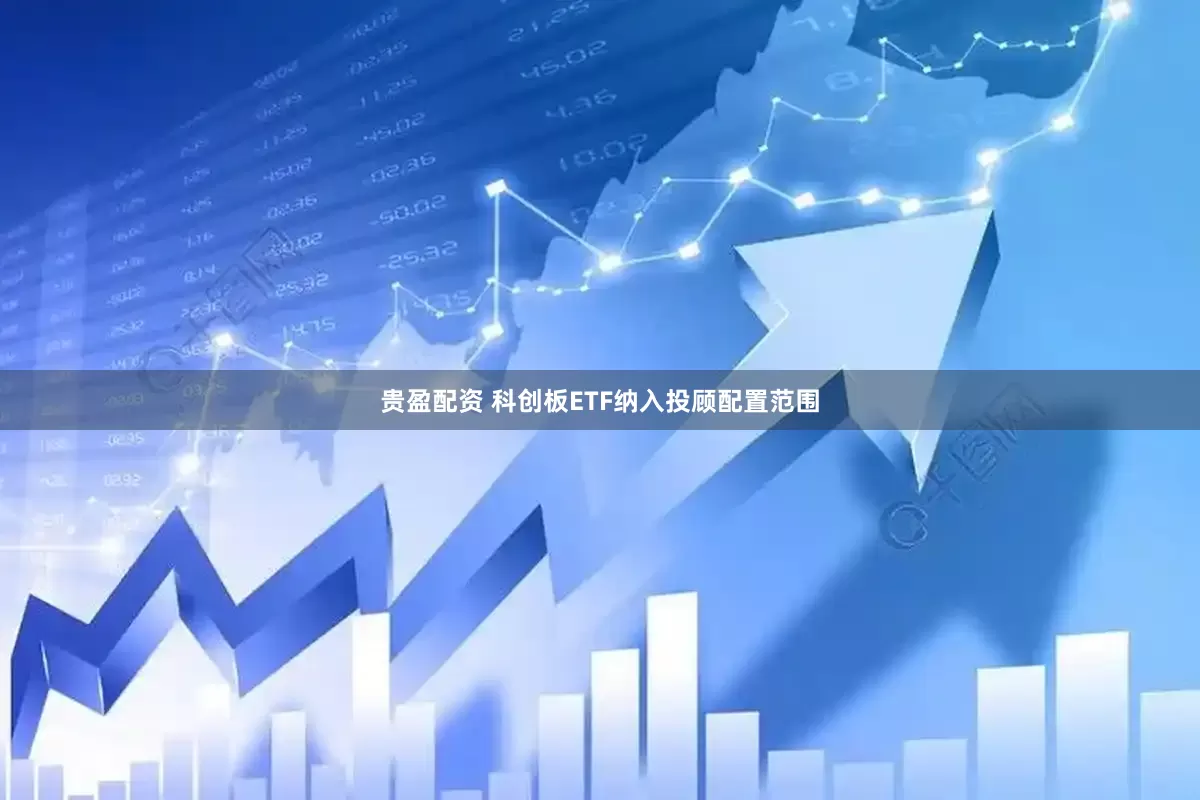贵盈配资 科创板ETF纳入投顾配置范围