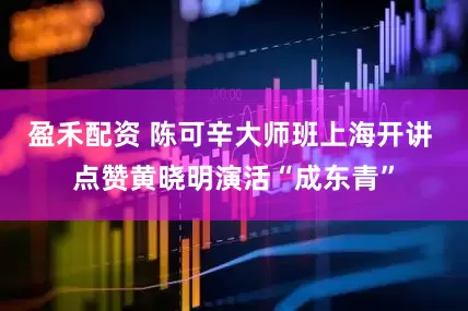 盈禾配资 陈可辛大师班上海开讲 点赞黄晓明演活“成东青”