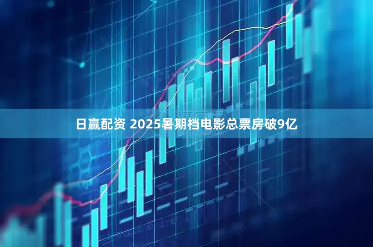 日赢配资 2025暑期档电影总票房破9亿