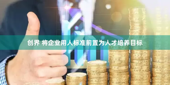 创界 将企业用人标准前置为人才培养目标