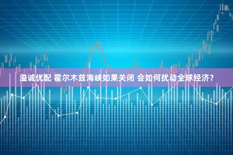 溢诚优配 霍尔木兹海峡如果关闭 会如何扰动全球经济？