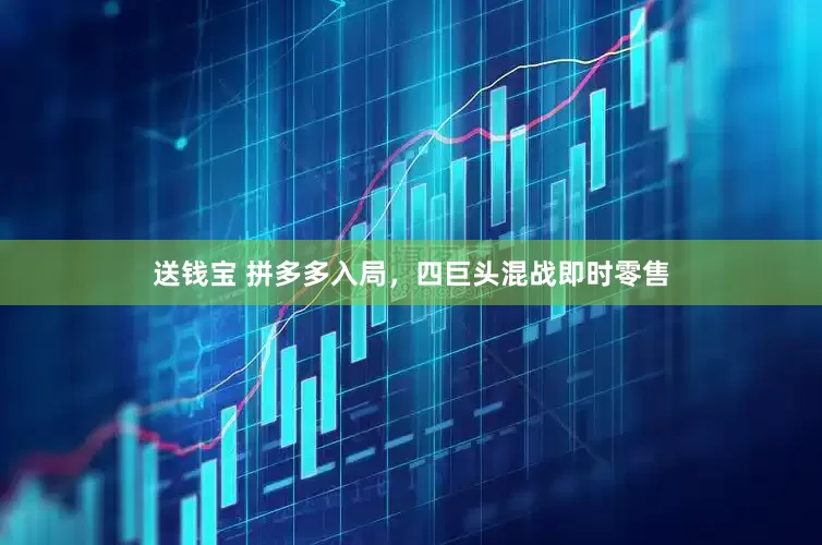 送钱宝 拼多多入局，四巨头混战即时零售