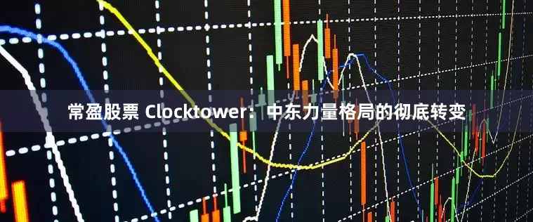 常盈股票 Clocktower：中东力量格局的彻底转变