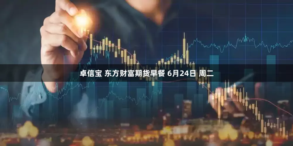 卓信宝 东方财富期货早餐 6月24日 周二