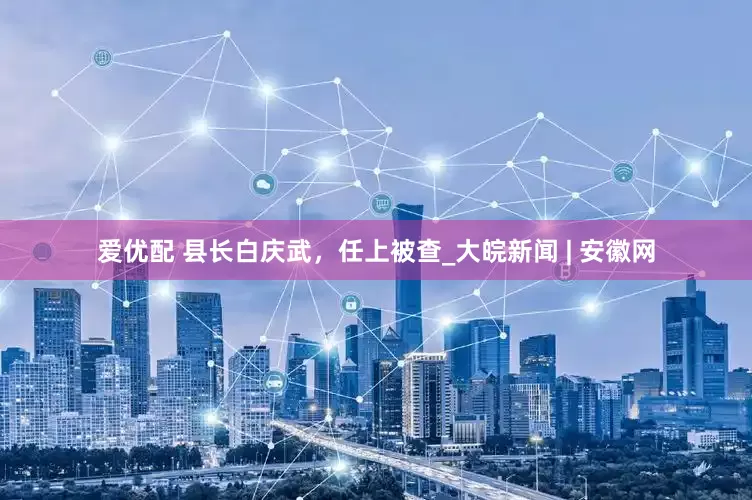 爱优配 县长白庆武，任上被查_大皖新闻 | 安徽网