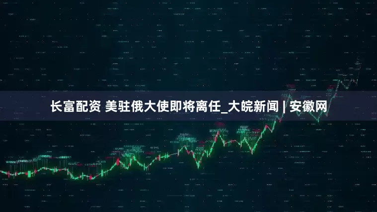 长富配资 美驻俄大使即将离任_大皖新闻 | 安徽网