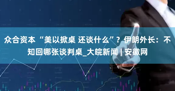 众合资本 “美以掀桌 还谈什么”？伊朗外长：不知回哪张谈判桌_大皖新闻 | 安徽网
