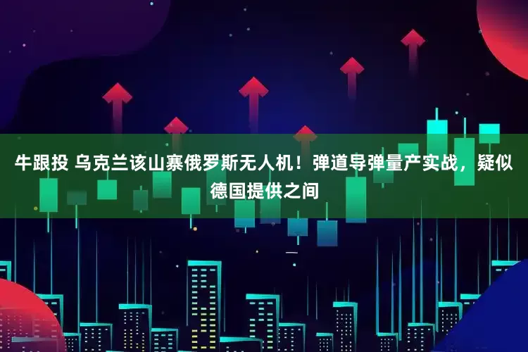 牛跟投 乌克兰该山寨俄罗斯无人机！弹道导弹量产实战，疑似德国提供之间