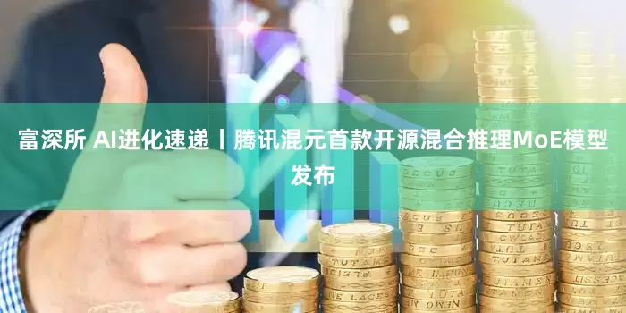 富深所 AI进化速递丨腾讯混元首款开源混合推理MoE模型发布
