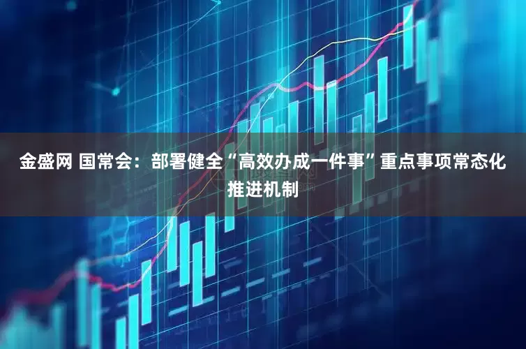 金盛网 国常会：部署健全“高效办成一件事”重点事项常态化推进机制