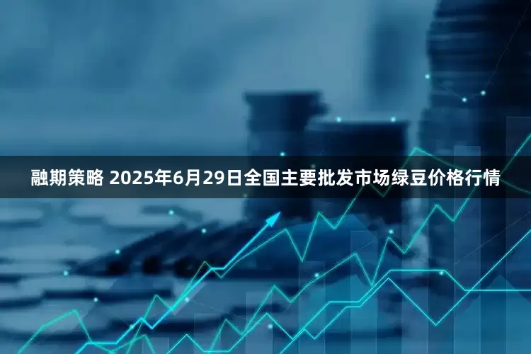 融期策略 2025年6月29日全国主要批发市场绿豆价格行情