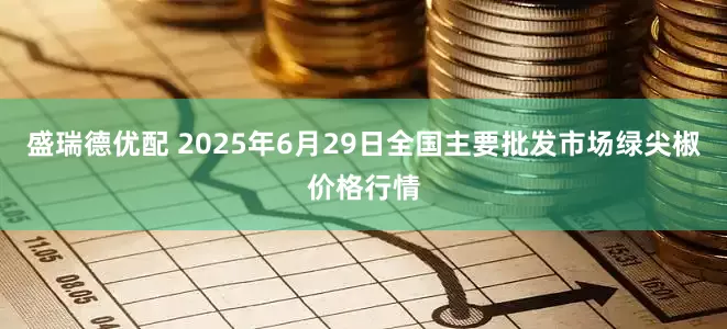 盛瑞德优配 2025年6月29日全国主要批发市场绿尖椒价格行情
