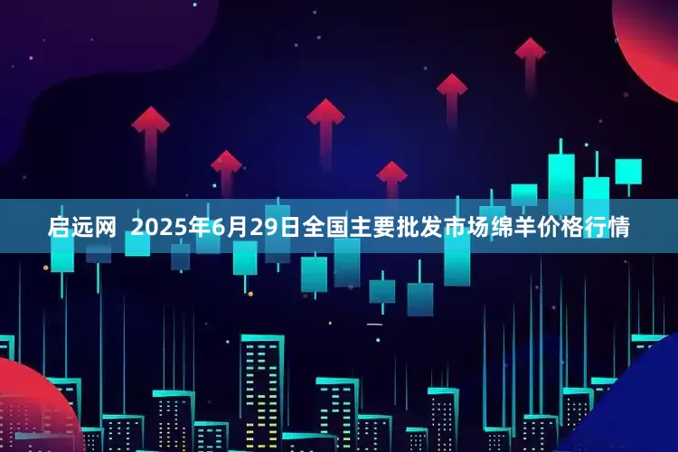 启远网  2025年6月29日全国主要批发市场绵羊价格行情