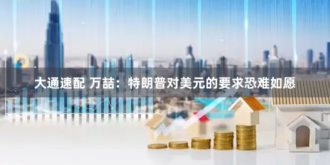 大通速配 万喆：特朗普对美元的要求恐难如愿