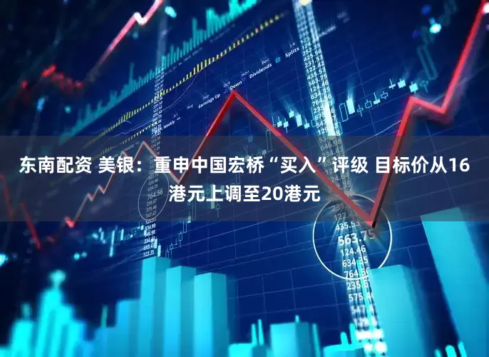 东南配资 美银：重申中国宏桥“买入”评级 目标价从16港元上调至20港元