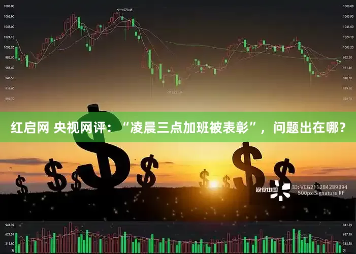 红启网 央视网评：“凌晨三点加班被表彰”，问题出在哪？