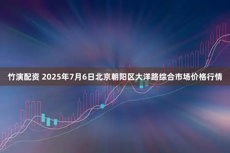 竹演配资 2025年7月6日北京朝阳区大洋路综合市场价格行情