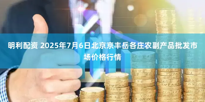 明利配资 2025年7月6日北京京丰岳各庄农副产品批发市场价格行情