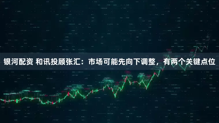 银河配资 和讯投顾张汇：市场可能先向下调整，有两个关键点位