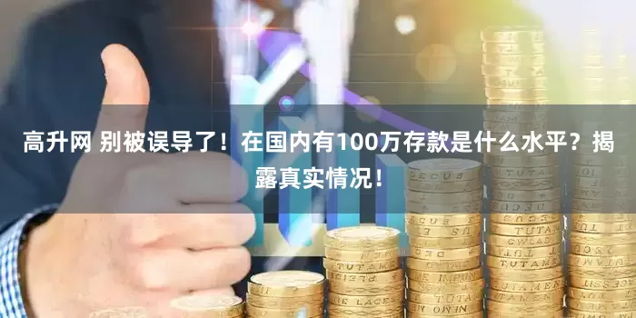 高升网 别被误导了！在国内有100万存款是什么水平？揭露真实情况！