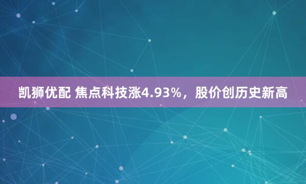 凯狮优配 焦点科技涨4.93%，股价创历史新高