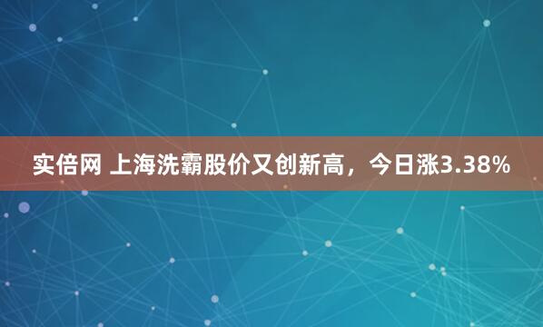 实倍网 上海洗霸股价又创新高，今日涨3.38%