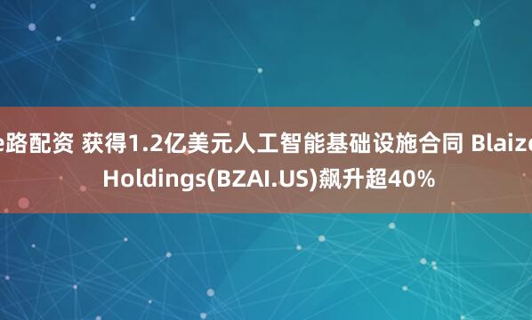 e路配资 获得1.2亿美元人工智能基础设施合同 Blaize Holdings(BZAI.US)飙升超40%