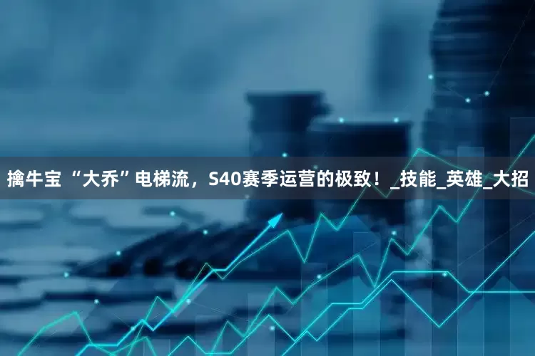 擒牛宝 “大乔”电梯流，S40赛季运营的极致！_技能_英雄_大招