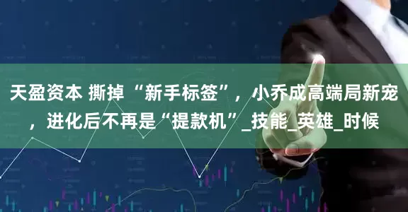 天盈资本 撕掉 “新手标签”，小乔成高端局新宠，进化后不再是“提款机”_技能_英雄_时候