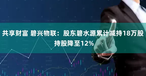 共享财富 碧兴物联：股东碧水源累计减持18万股 持股降至12%