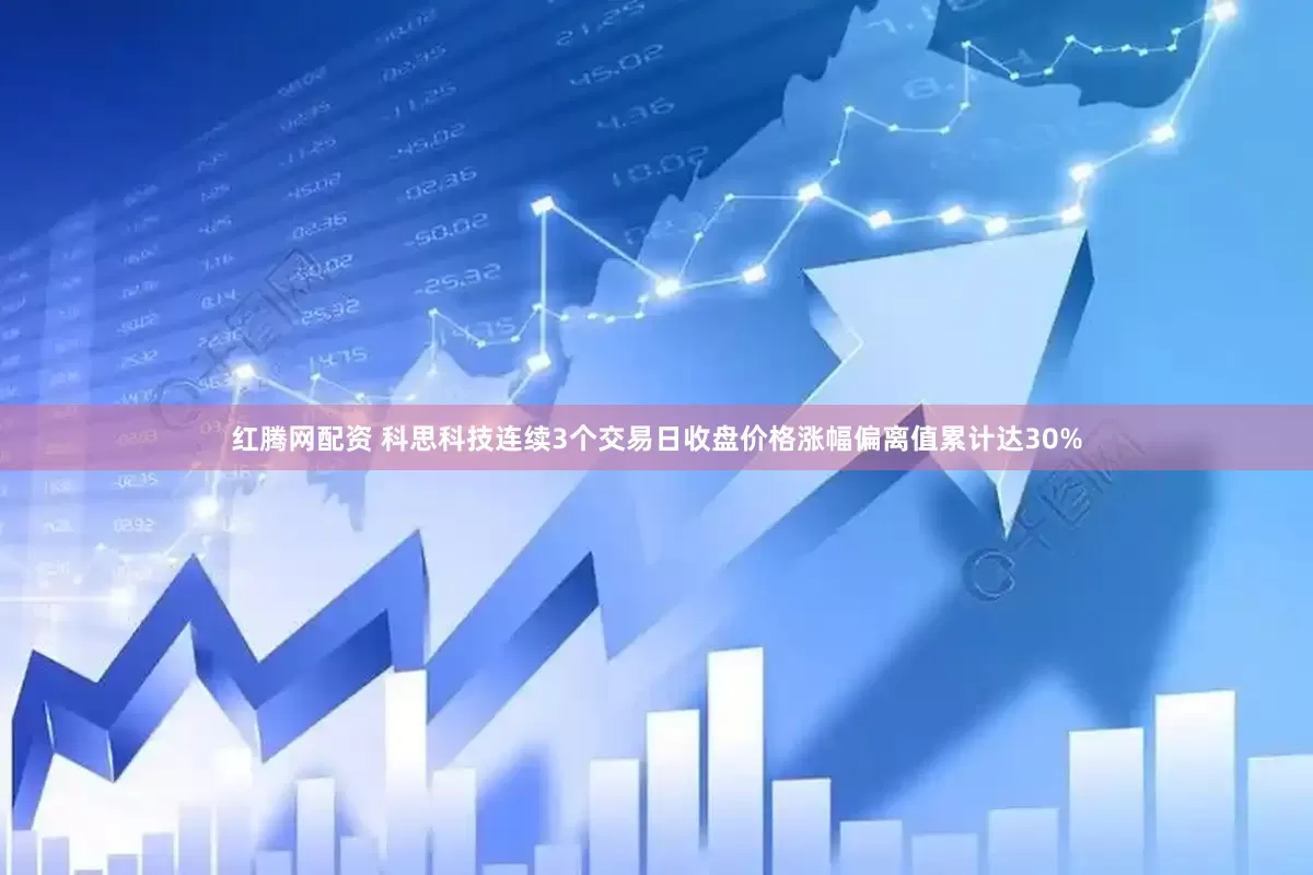 红腾网配资 科思科技连续3个交易日收盘价格涨幅偏离值累计达30%