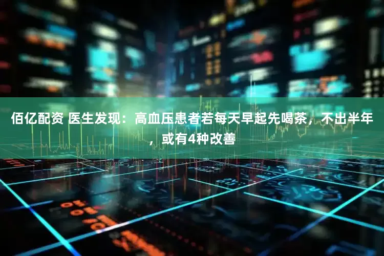 佰亿配资 医生发现：高血压患者若每天早起先喝茶，不出半年，或有4种改善