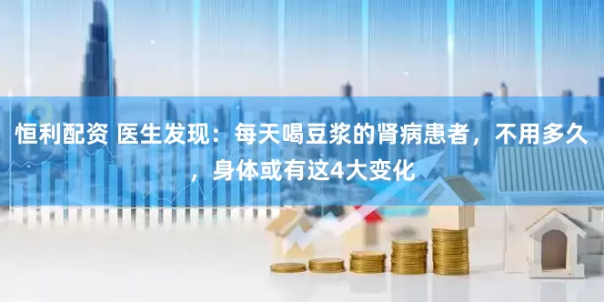 恒利配资 医生发现：每天喝豆浆的肾病患者，不用多久，身体或有这4大变化