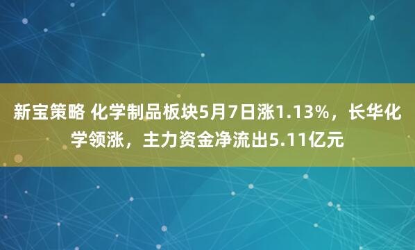 新宝策略 化学制品板块5月7日涨1.13%，长华化学领涨，主力资金净流出5.11亿元