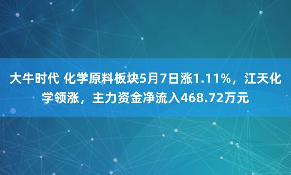 大牛时代 化学原料板块5月7日涨1.11%，江天化学领涨，主力资金净流入468.72万元