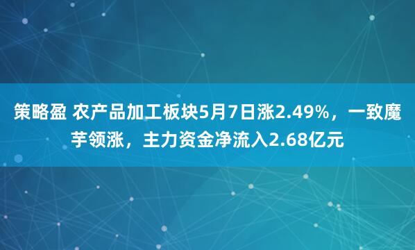 策略盈 农产品加工板块5月7日涨2.49%，一致魔芋领涨，主力资金净流入2.68亿元