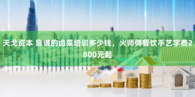 天戈资本 靠谱的卤菜培训多少钱，火师傅餐饮手艺学费2800元起