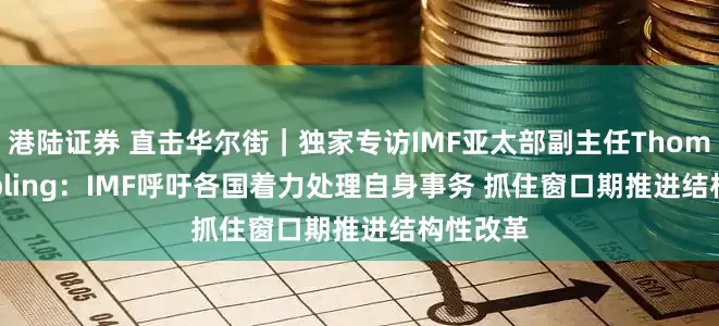 港陆证券 直击华尔街｜独家专访IMF亚太部副主任Thomas Helbling：IMF呼吁各国着力处理自身事务 抓住窗口期推进结构性改革