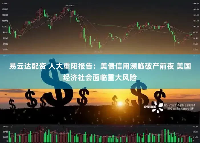 易云达配资 人大重阳报告：美债信用濒临破产前夜 美国经济社会面临重大风险