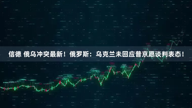 信德 俄乌冲突最新！俄罗斯：乌克兰未回应普京愿谈判表态！