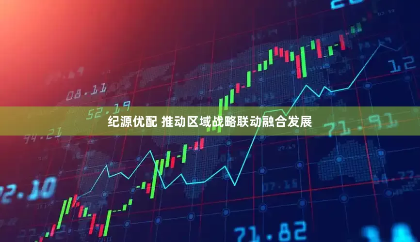 纪源优配 推动区域战略联动融合发展